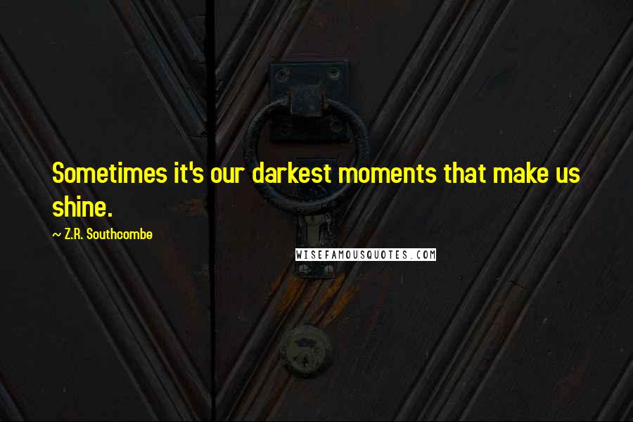 Z.R. Southcombe Quotes: Sometimes it's our darkest moments that make us shine.