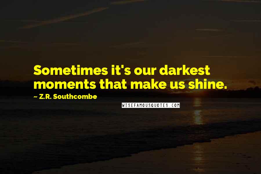 Z.R. Southcombe Quotes: Sometimes it's our darkest moments that make us shine.