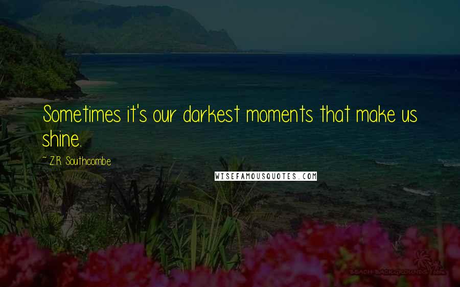 Z.R. Southcombe Quotes: Sometimes it's our darkest moments that make us shine.