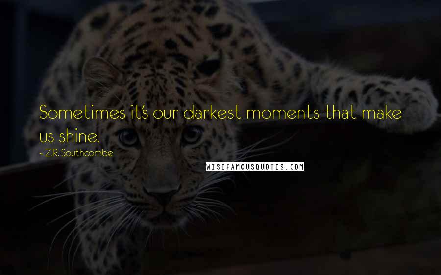 Z.R. Southcombe Quotes: Sometimes it's our darkest moments that make us shine.