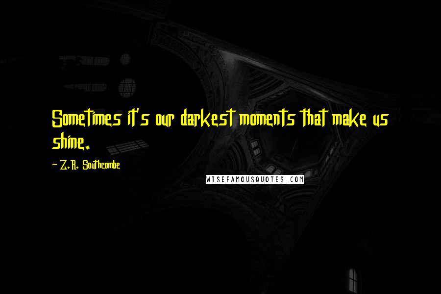 Z.R. Southcombe Quotes: Sometimes it's our darkest moments that make us shine.