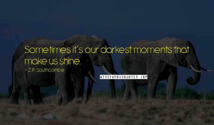 Z.R. Southcombe Quotes: Sometimes it's our darkest moments that make us shine.