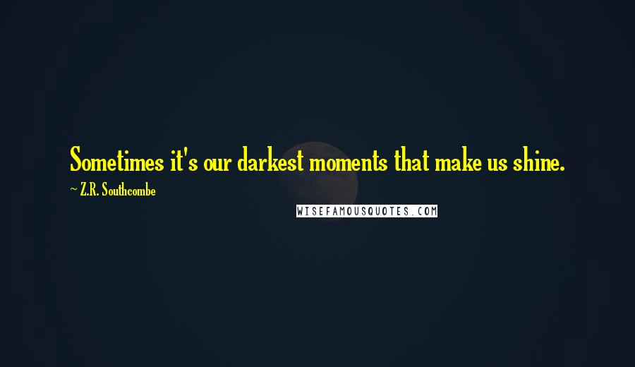 Z.R. Southcombe Quotes: Sometimes it's our darkest moments that make us shine.