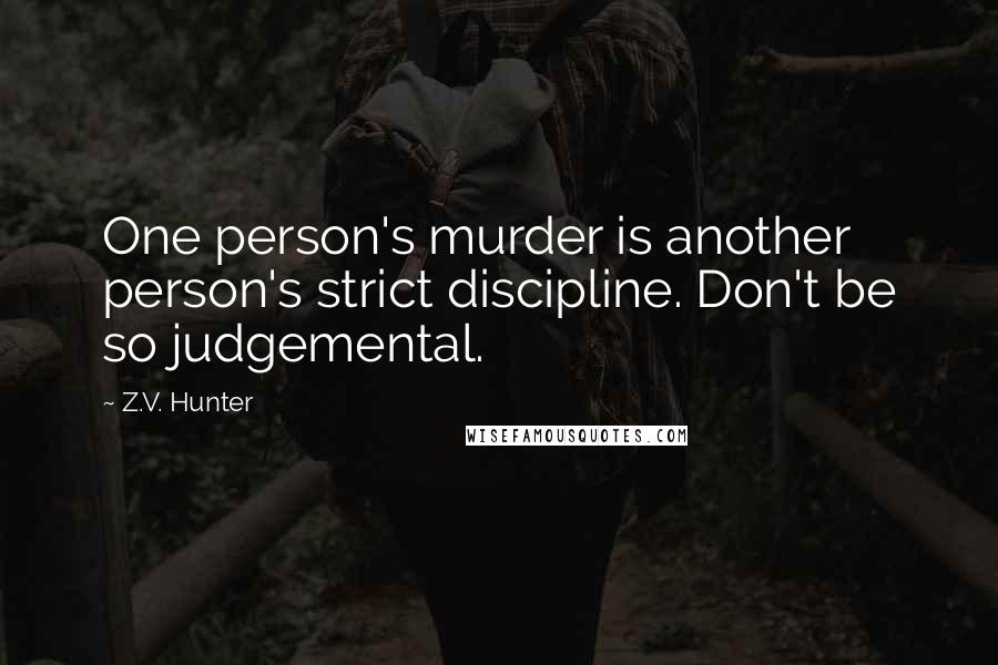 Z.V. Hunter Quotes: One person's murder is another person's strict discipline. Don't be so judgemental.