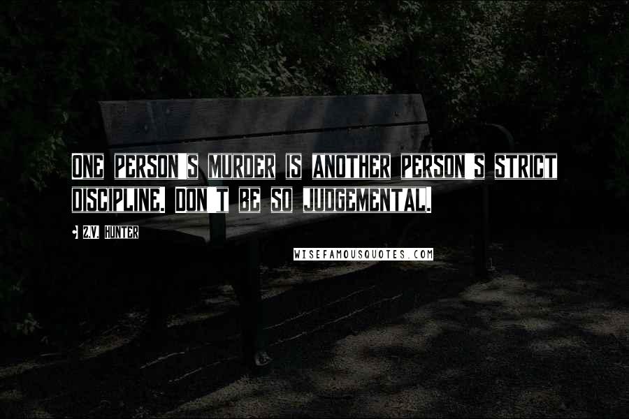 Z.V. Hunter Quotes: One person's murder is another person's strict discipline. Don't be so judgemental.