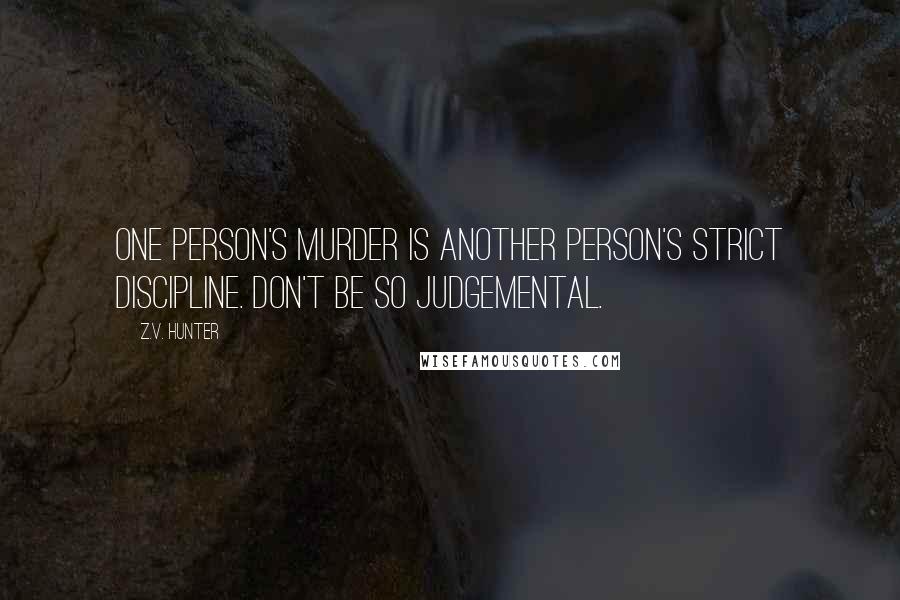 Z.V. Hunter Quotes: One person's murder is another person's strict discipline. Don't be so judgemental.