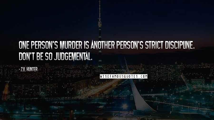 Z.V. Hunter Quotes: One person's murder is another person's strict discipline. Don't be so judgemental.