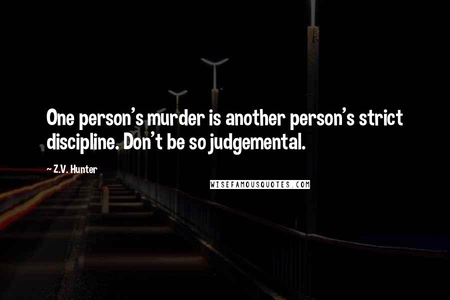 Z.V. Hunter Quotes: One person's murder is another person's strict discipline. Don't be so judgemental.