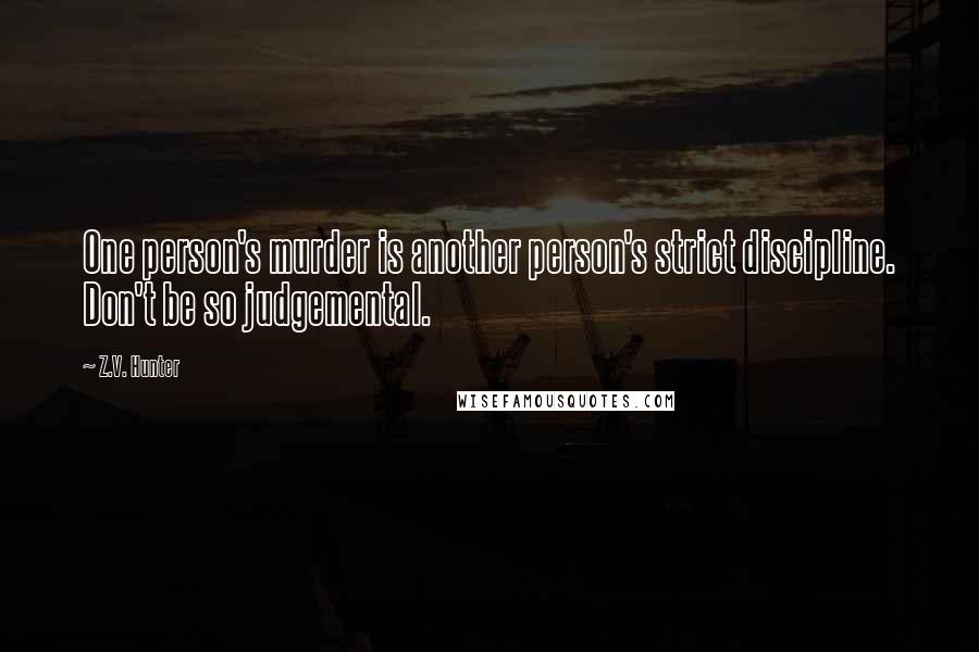 Z.V. Hunter Quotes: One person's murder is another person's strict discipline. Don't be so judgemental.