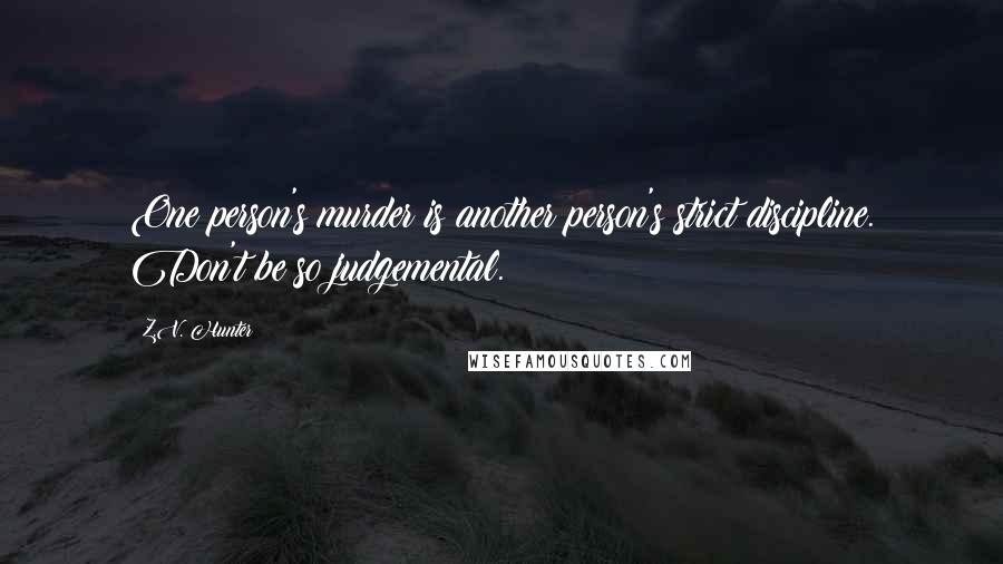 Z.V. Hunter Quotes: One person's murder is another person's strict discipline. Don't be so judgemental.