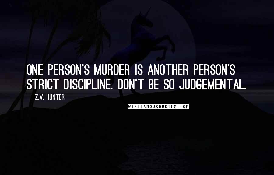 Z.V. Hunter Quotes: One person's murder is another person's strict discipline. Don't be so judgemental.