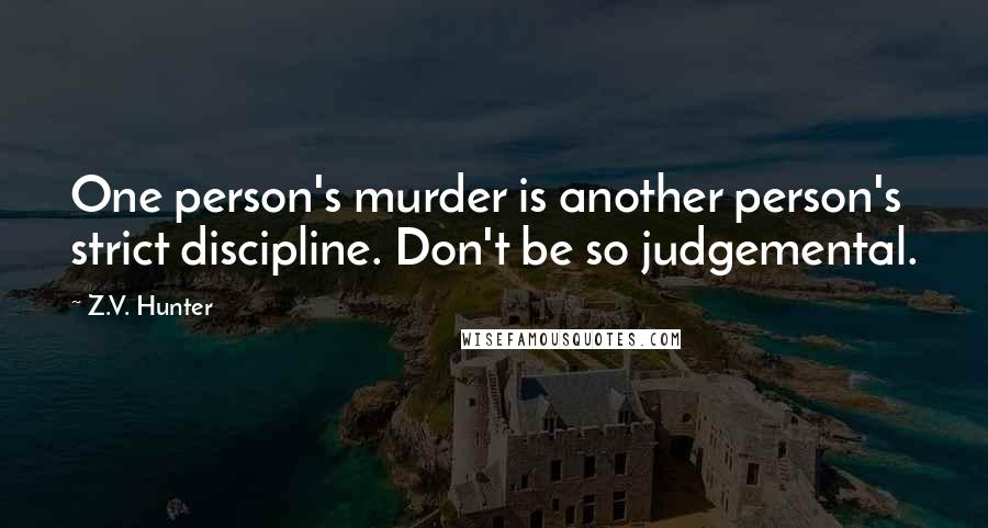 Z.V. Hunter Quotes: One person's murder is another person's strict discipline. Don't be so judgemental.