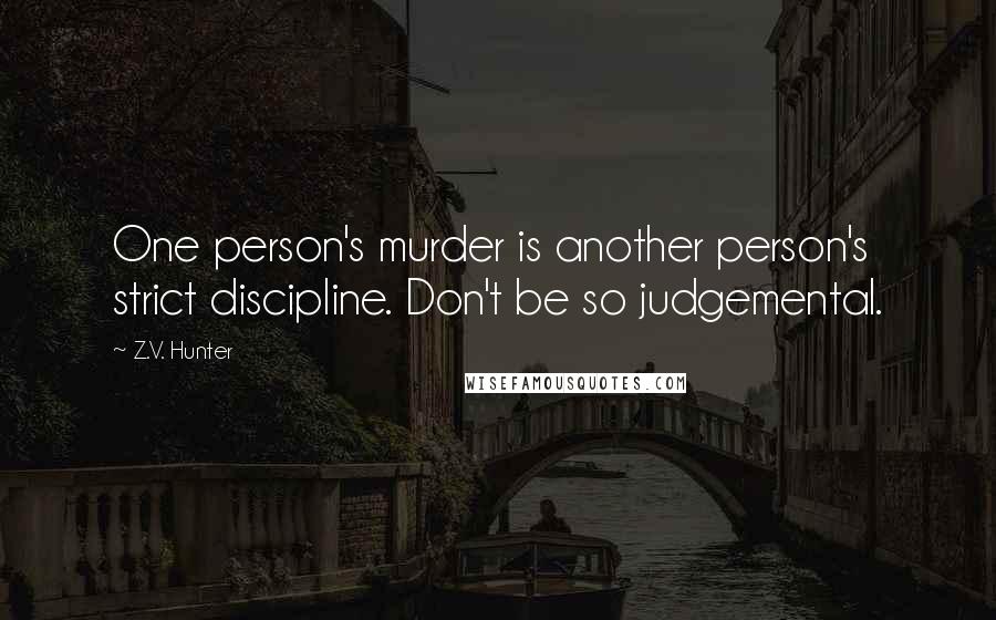 Z.V. Hunter Quotes: One person's murder is another person's strict discipline. Don't be so judgemental.