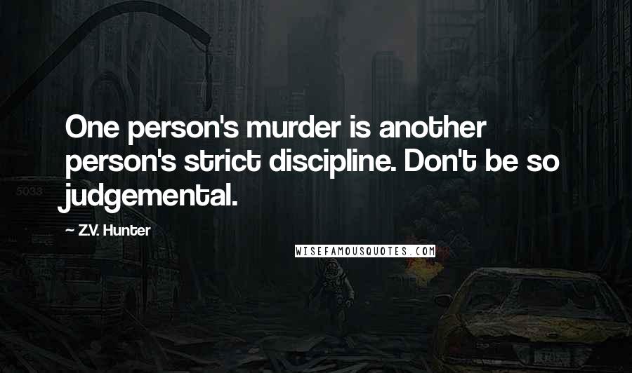 Z.V. Hunter Quotes: One person's murder is another person's strict discipline. Don't be so judgemental.