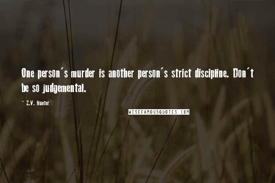 Z.V. Hunter Quotes: One person's murder is another person's strict discipline. Don't be so judgemental.