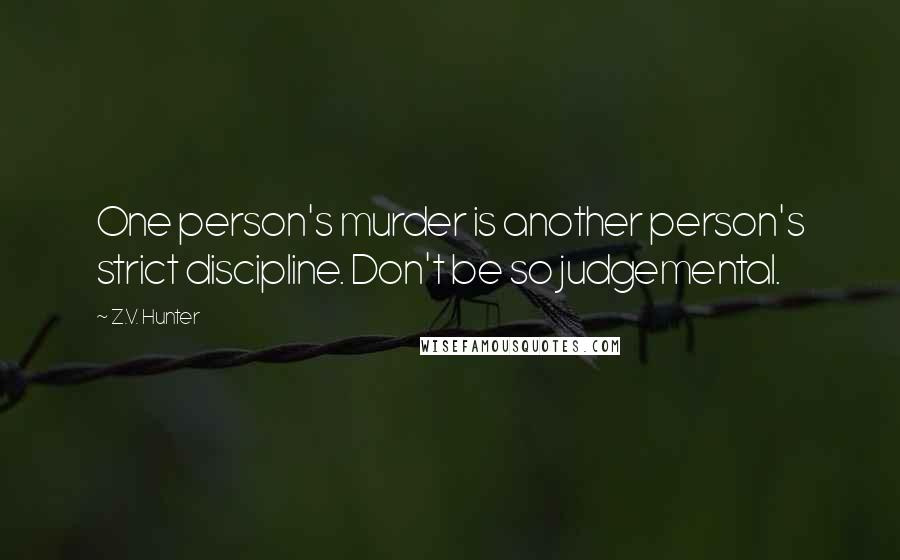 Z.V. Hunter Quotes: One person's murder is another person's strict discipline. Don't be so judgemental.