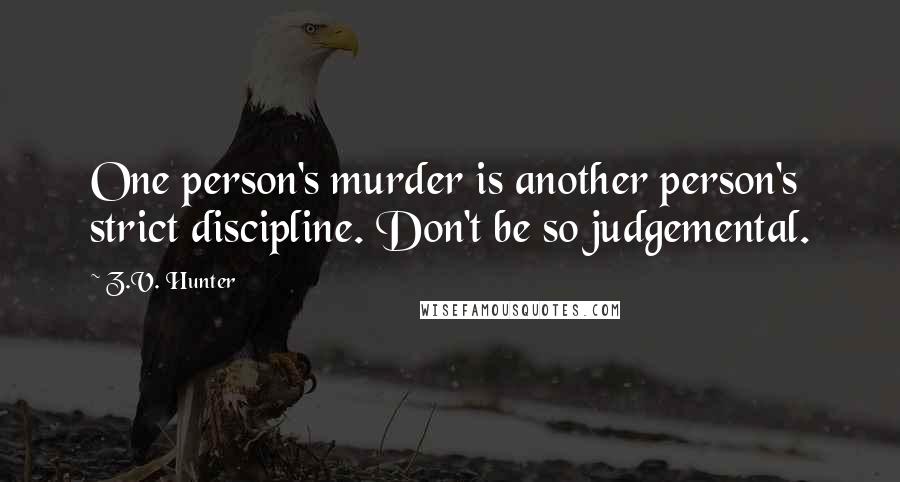 Z.V. Hunter Quotes: One person's murder is another person's strict discipline. Don't be so judgemental.