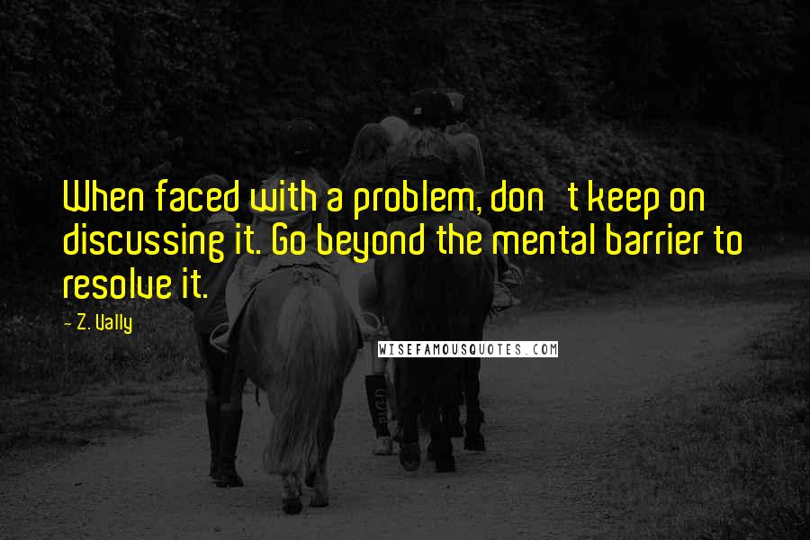 Z. Vally Quotes: When faced with a problem, don't keep on discussing it. Go beyond the mental barrier to resolve it.