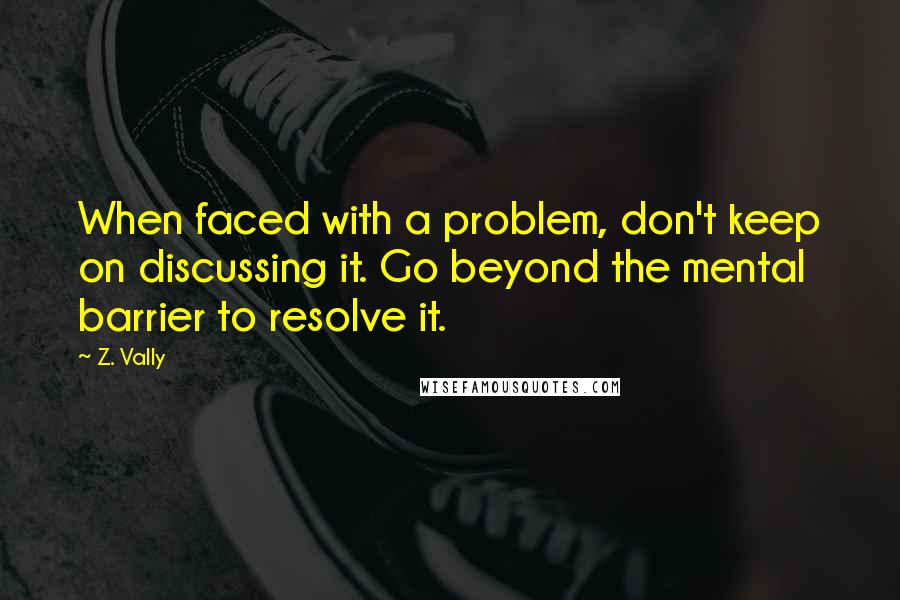 Z. Vally Quotes: When faced with a problem, don't keep on discussing it. Go beyond the mental barrier to resolve it.