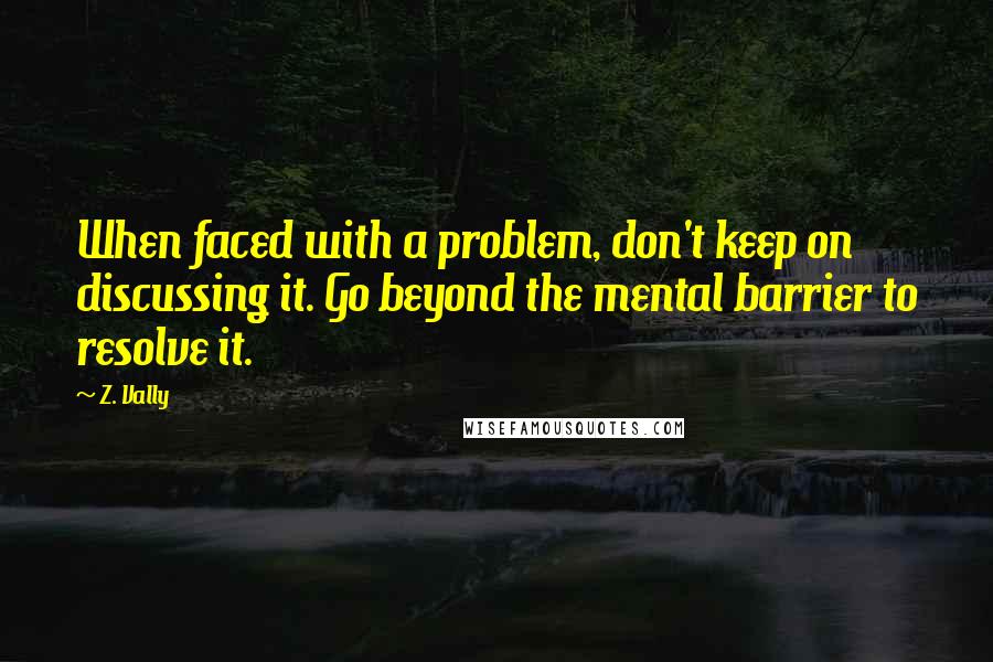 Z. Vally Quotes: When faced with a problem, don't keep on discussing it. Go beyond the mental barrier to resolve it.