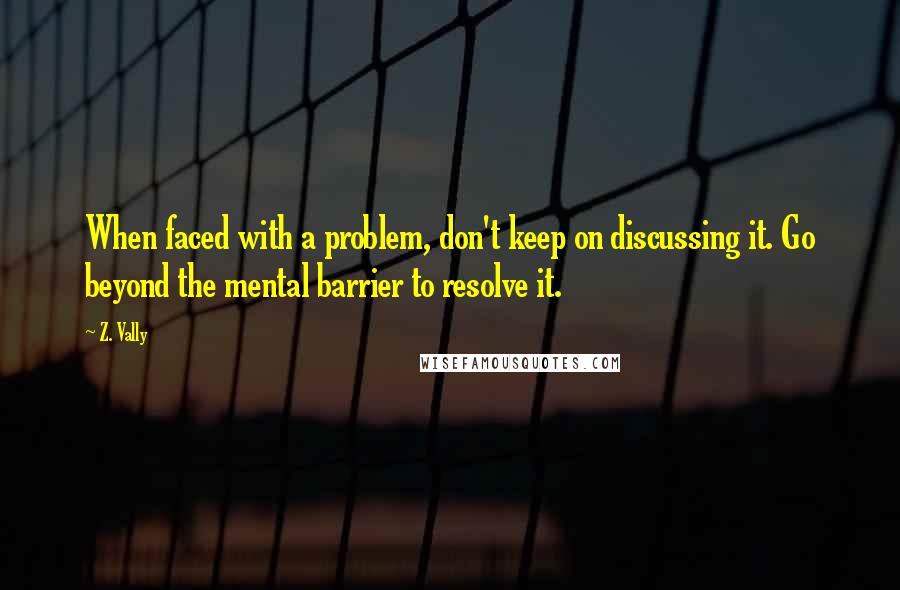 Z. Vally Quotes: When faced with a problem, don't keep on discussing it. Go beyond the mental barrier to resolve it.