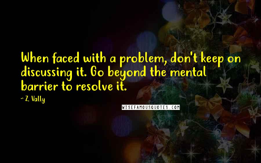 Z. Vally Quotes: When faced with a problem, don't keep on discussing it. Go beyond the mental barrier to resolve it.