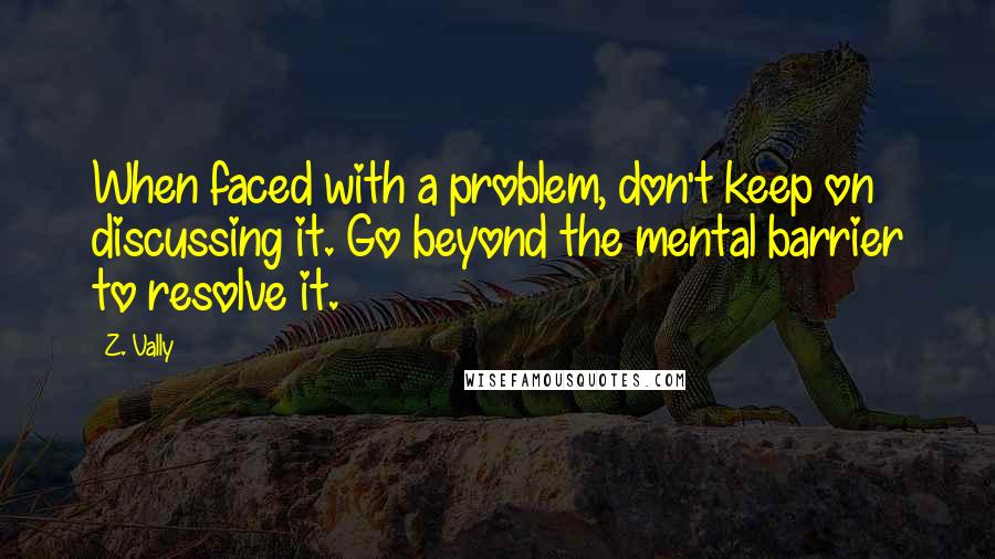 Z. Vally Quotes: When faced with a problem, don't keep on discussing it. Go beyond the mental barrier to resolve it.