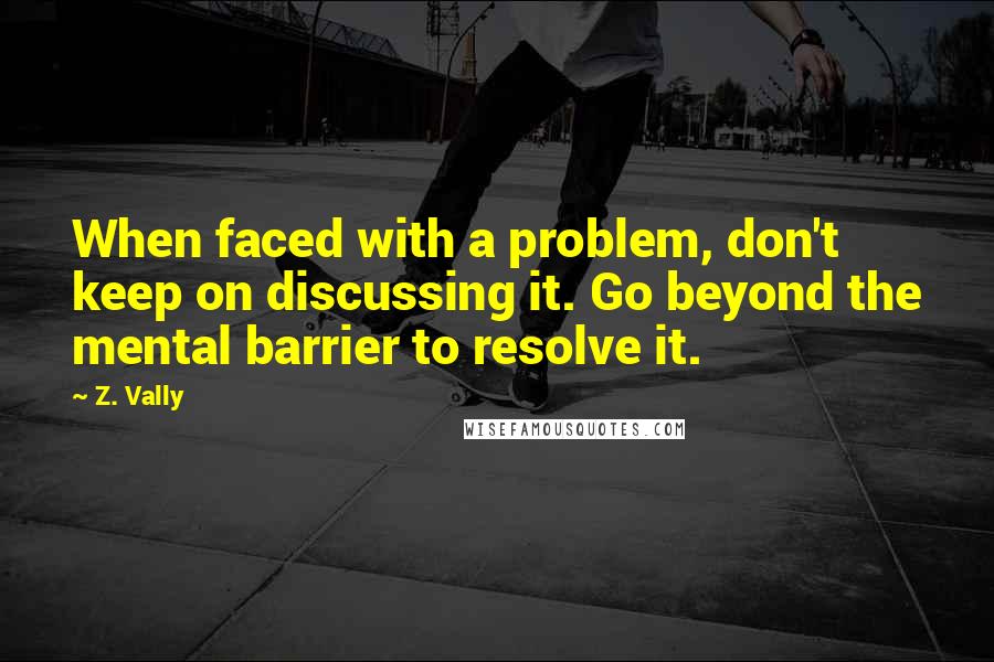 Z. Vally Quotes: When faced with a problem, don't keep on discussing it. Go beyond the mental barrier to resolve it.