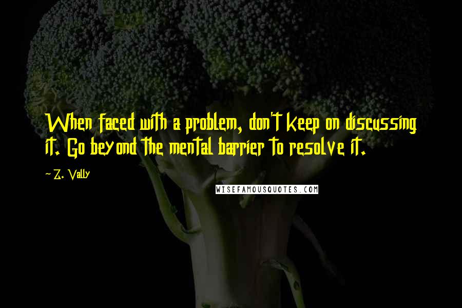 Z. Vally Quotes: When faced with a problem, don't keep on discussing it. Go beyond the mental barrier to resolve it.