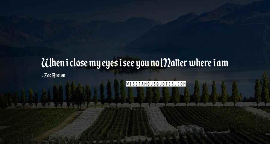 Zac Brown Quotes: When i close my eyes i see you no Matter where i am