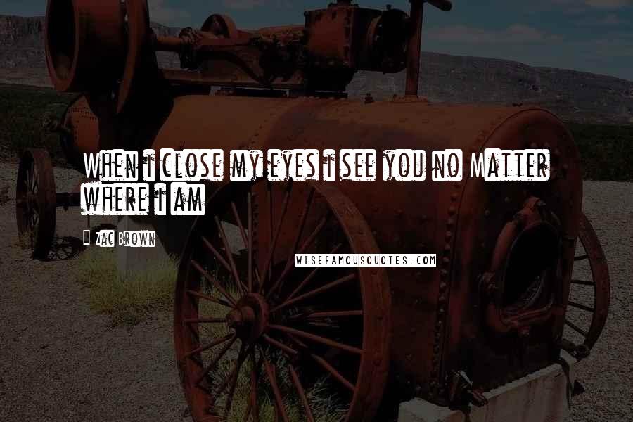 Zac Brown Quotes: When i close my eyes i see you no Matter where i am