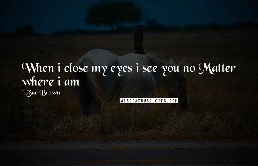 Zac Brown Quotes: When i close my eyes i see you no Matter where i am