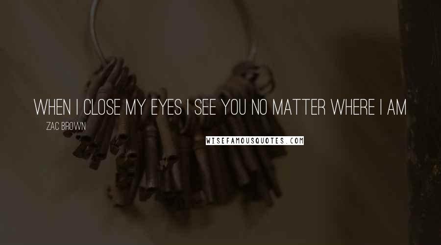 Zac Brown Quotes: When i close my eyes i see you no Matter where i am