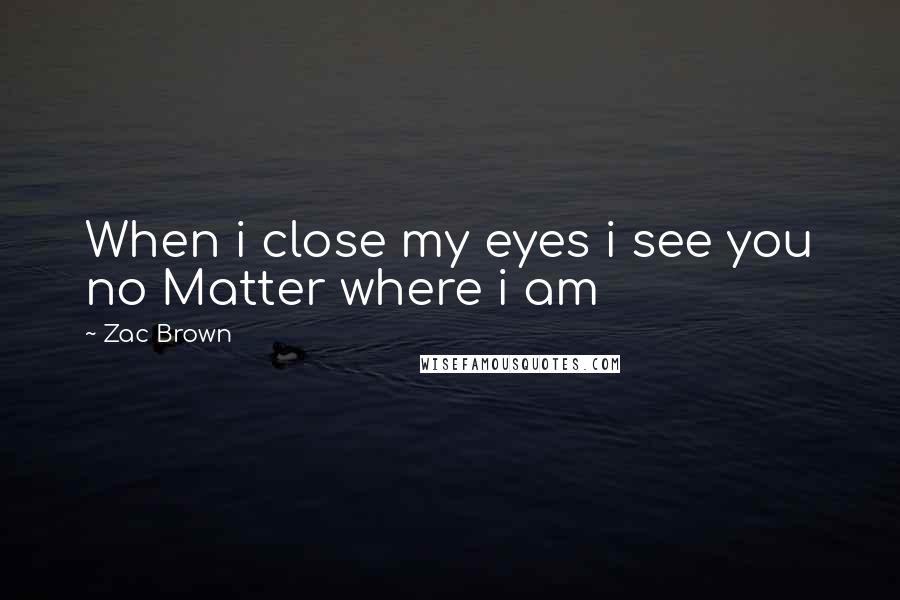 Zac Brown Quotes: When i close my eyes i see you no Matter where i am