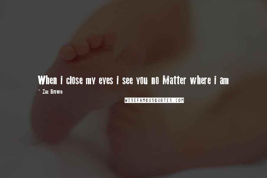 Zac Brown Quotes: When i close my eyes i see you no Matter where i am