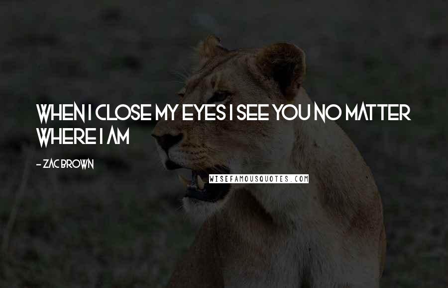 Zac Brown Quotes: When i close my eyes i see you no Matter where i am
