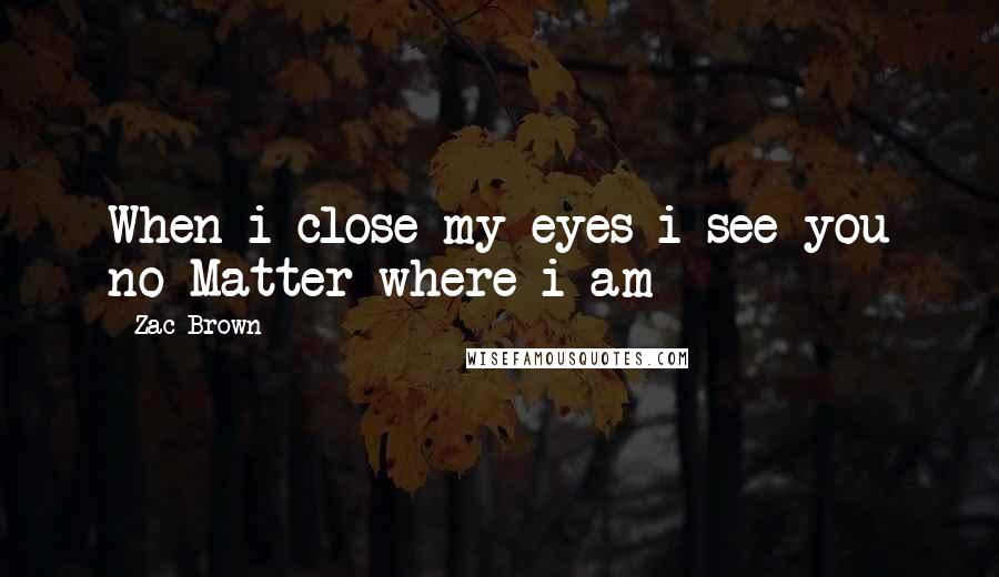 Zac Brown Quotes: When i close my eyes i see you no Matter where i am