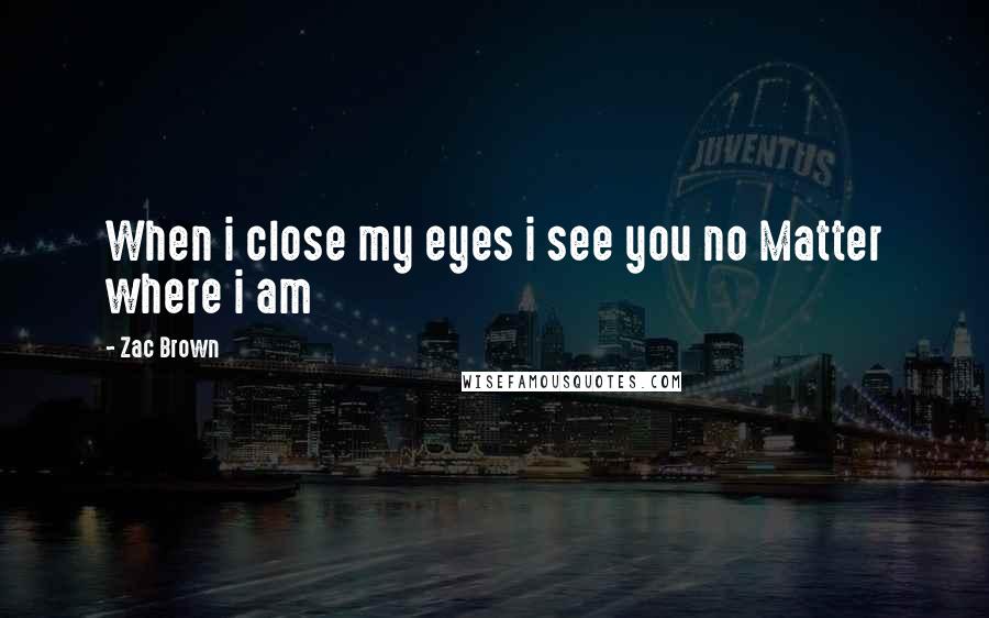 Zac Brown Quotes: When i close my eyes i see you no Matter where i am