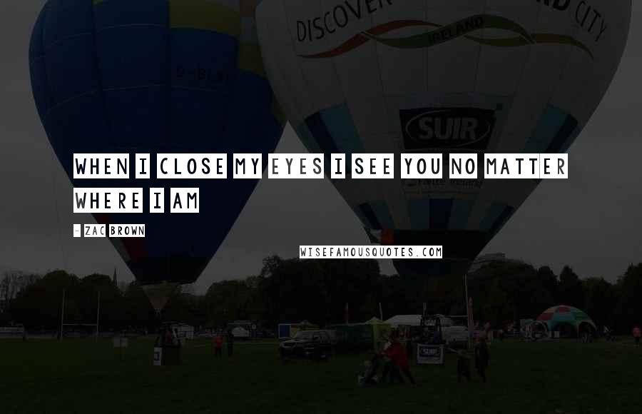 Zac Brown Quotes: When i close my eyes i see you no Matter where i am