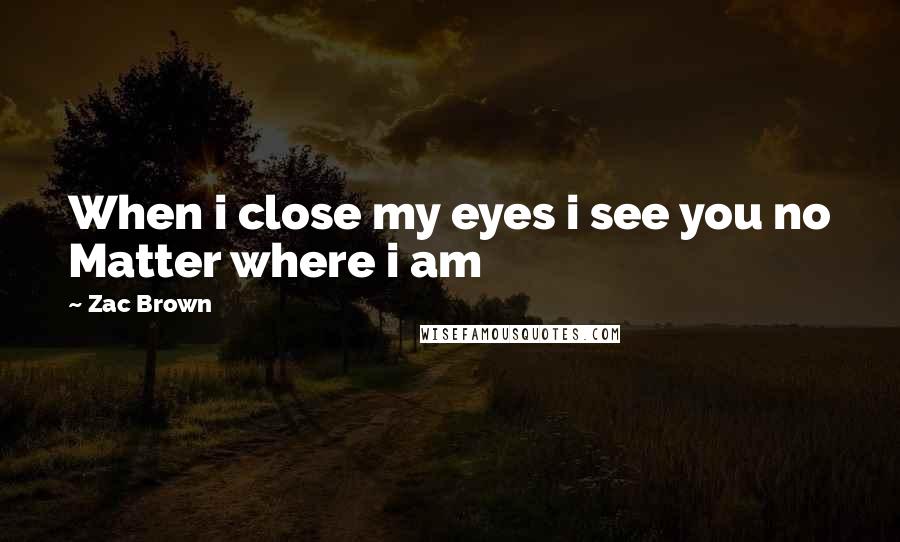 Zac Brown Quotes: When i close my eyes i see you no Matter where i am