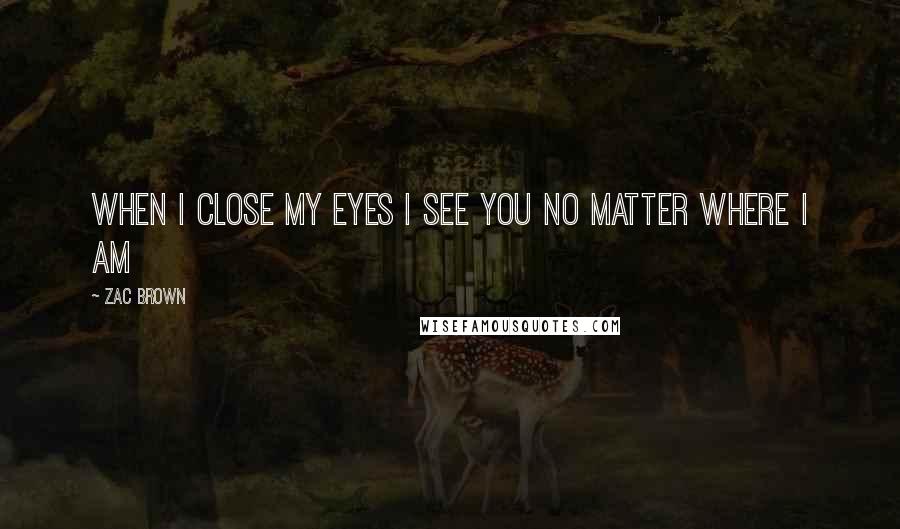 Zac Brown Quotes: When i close my eyes i see you no Matter where i am