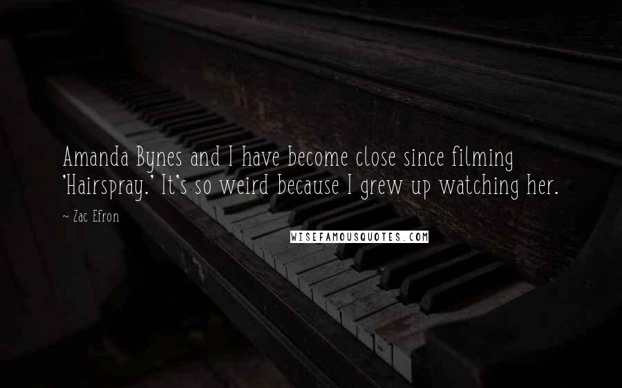 Zac Efron Quotes: Amanda Bynes and I have become close since filming 'Hairspray.' It's so weird because I grew up watching her.