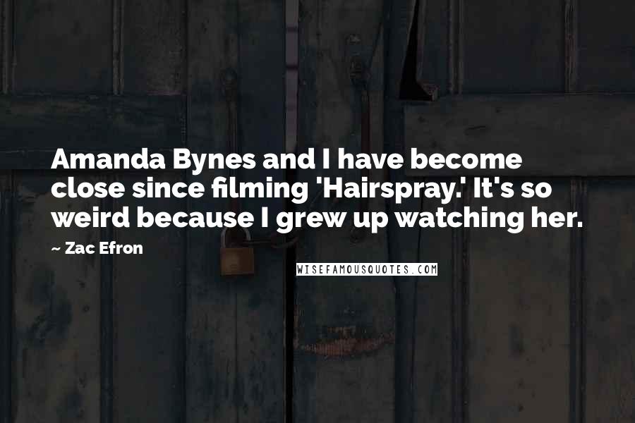 Zac Efron Quotes: Amanda Bynes and I have become close since filming 'Hairspray.' It's so weird because I grew up watching her.