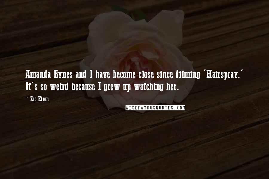 Zac Efron Quotes: Amanda Bynes and I have become close since filming 'Hairspray.' It's so weird because I grew up watching her.