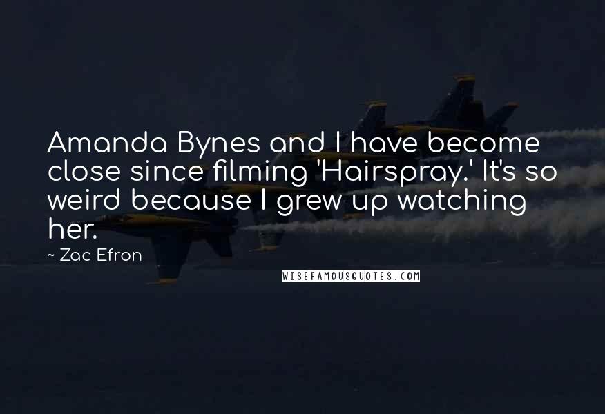 Zac Efron Quotes: Amanda Bynes and I have become close since filming 'Hairspray.' It's so weird because I grew up watching her.