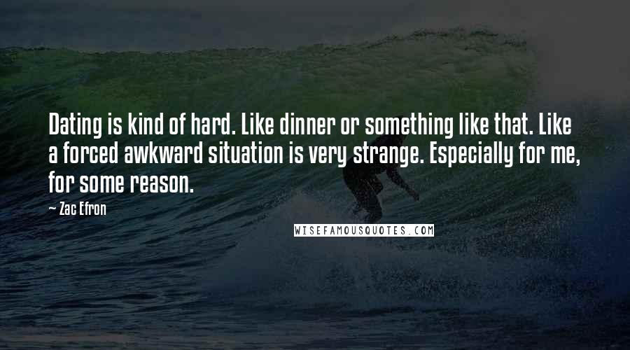 Zac Efron Quotes: Dating is kind of hard. Like dinner or something like that. Like a forced awkward situation is very strange. Especially for me, for some reason.