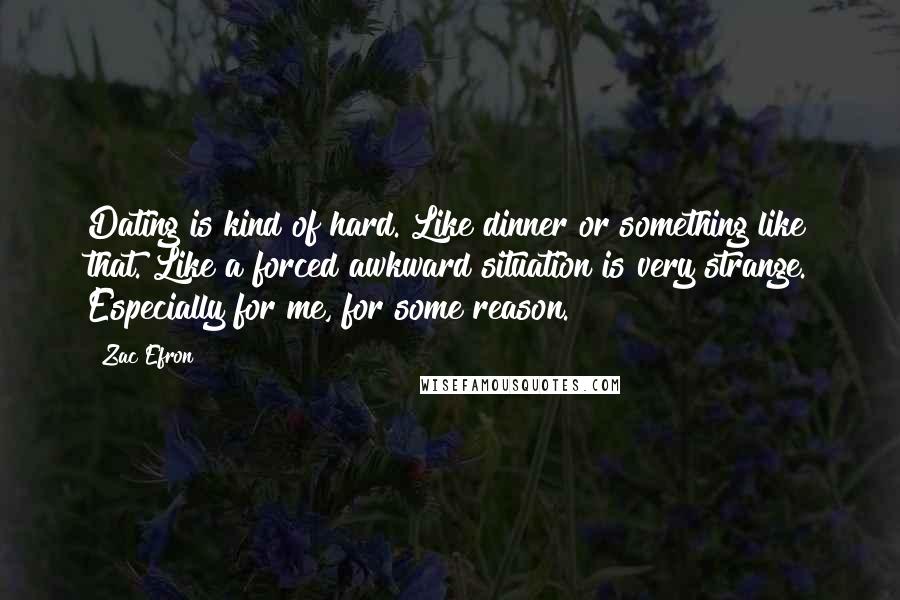 Zac Efron Quotes: Dating is kind of hard. Like dinner or something like that. Like a forced awkward situation is very strange. Especially for me, for some reason.