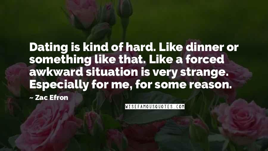 Zac Efron Quotes: Dating is kind of hard. Like dinner or something like that. Like a forced awkward situation is very strange. Especially for me, for some reason.