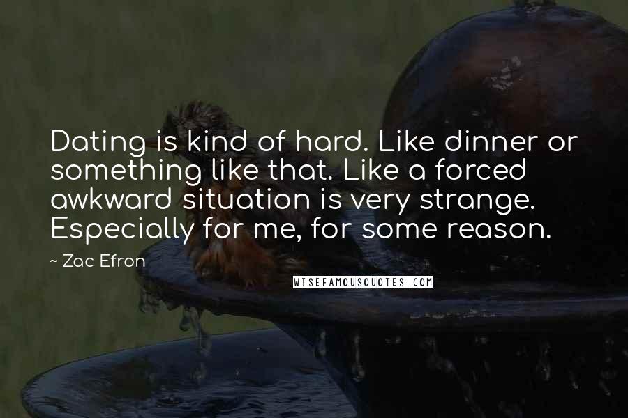 Zac Efron Quotes: Dating is kind of hard. Like dinner or something like that. Like a forced awkward situation is very strange. Especially for me, for some reason.