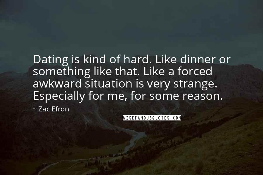 Zac Efron Quotes: Dating is kind of hard. Like dinner or something like that. Like a forced awkward situation is very strange. Especially for me, for some reason.